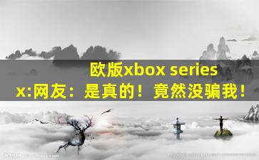 欧版xbox series x:网友：是真的！竟然没骗我！